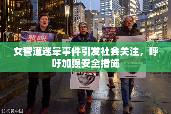 女警遭迷晕事件引发社会关注，呼吁加强安全措施