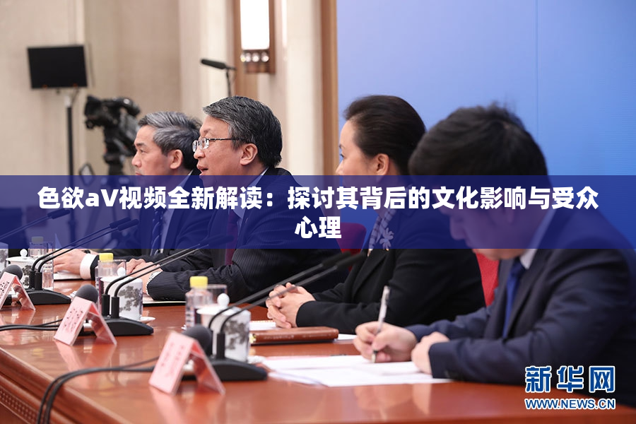 色欲aV视频全新解读：探讨其背后的文化影响与受众心理