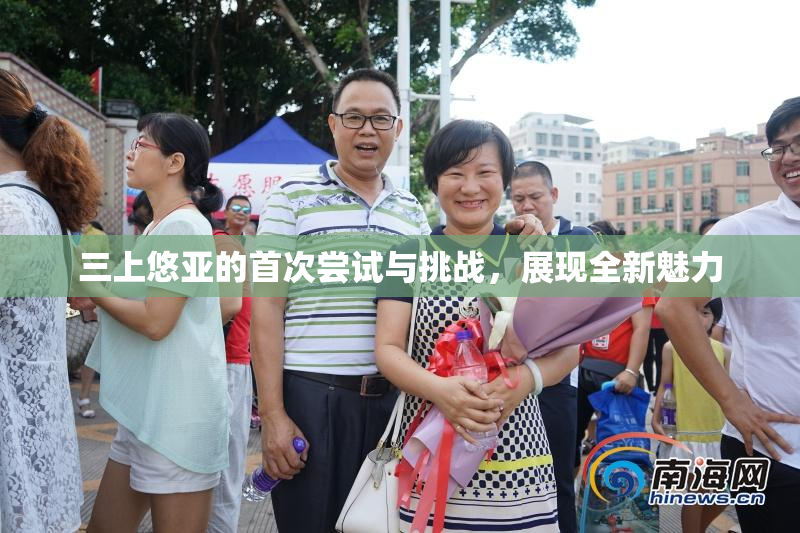 三上悠亚的首次尝试与挑战，展现全新魅力