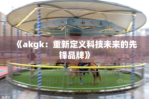 《akgk：重新定义科技未来的先锋品牌》