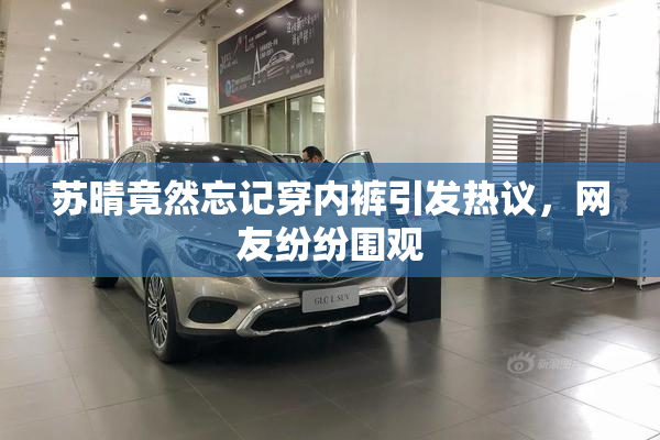 苏晴竟然忘记穿内裤引发热议，网友纷纷围观