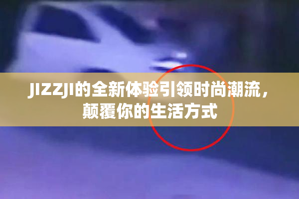 JIZZJI的全新体验引领时尚潮流，颠覆你的生活方式