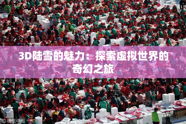 3D陆雪的魅力：探索虚拟世界的奇幻之旅