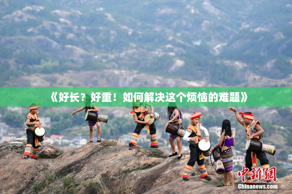 《好长？好重！如何解决这个烦恼的难题》