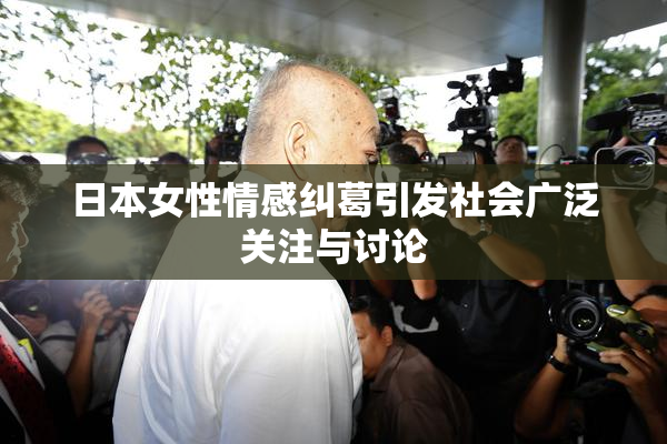 日本女性情感纠葛引发社会广泛关注与讨论
