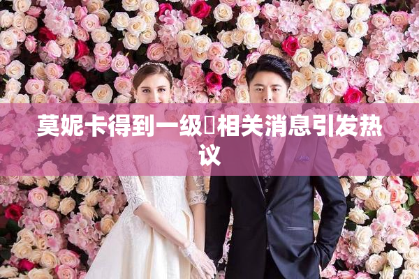 莫妮卡得到一级婬相关消息引发热议