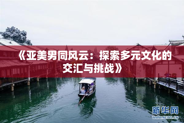 《亚美男同风云：探索多元文化的交汇与挑战》
