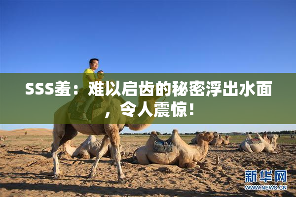 SSS羞：难以启齿的秘密浮出水面，令人震惊！