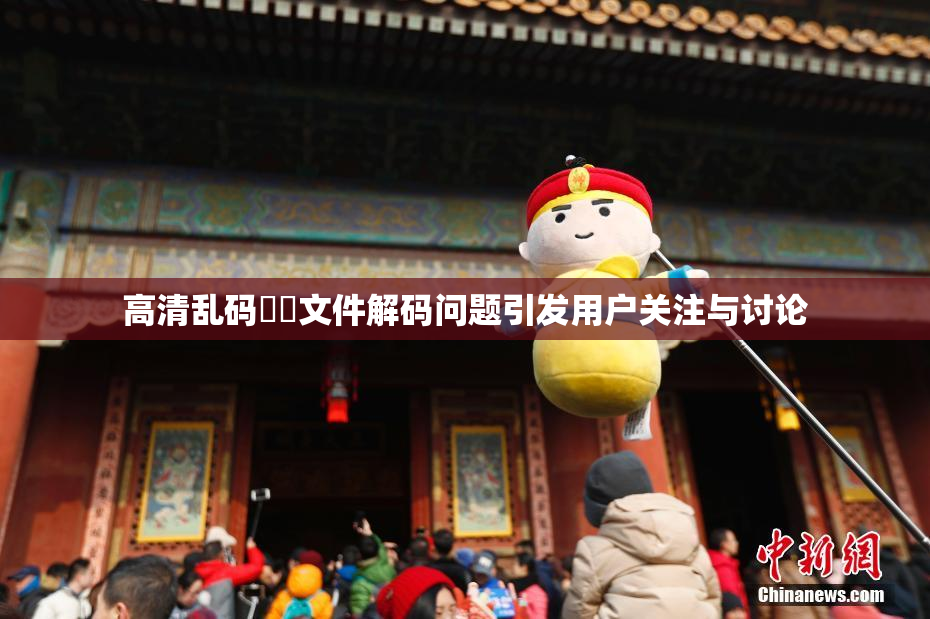 高清乱码❌‌文件解码问题引发用户关注与讨论
