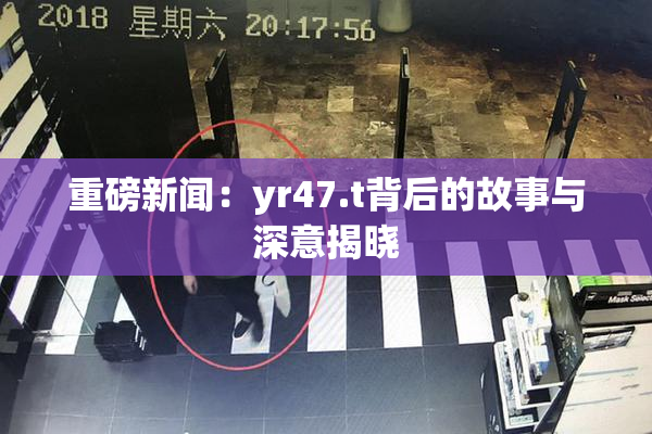 重磅新闻：yr47.t背后的故事与深意揭晓