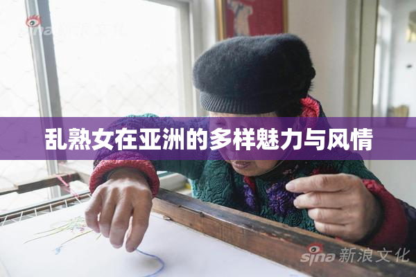 乱熟女在亚洲的多样魅力与风情