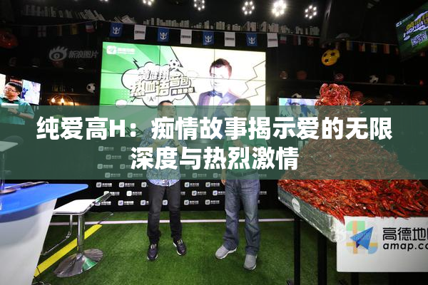 纯爱高H：痴情故事揭示爱的无限深度与热烈激情