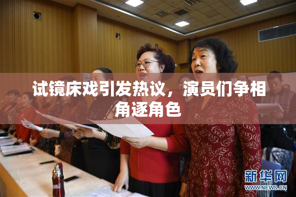 试镜床戏引发热议，演员们争相角逐角色