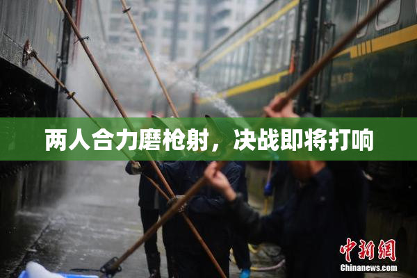 两人合力磨枪射，决战即将打响