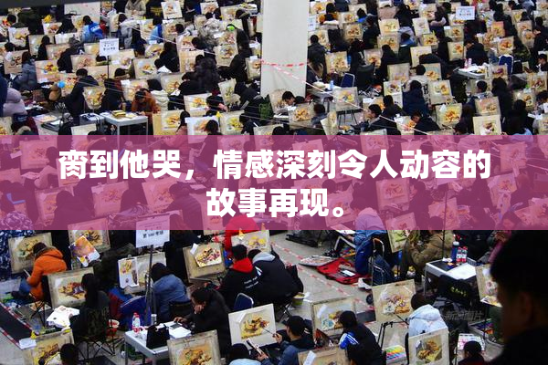 脔到他哭，情感深刻令人动容的故事再现。