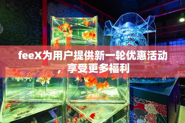 feeX为用户提供新一轮优惠活动，享受更多福利