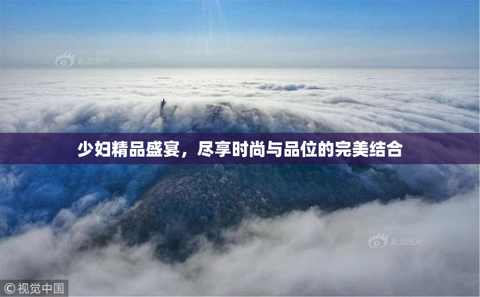 少妇精品盛宴，尽享时尚与品位的完美结合