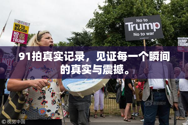 91拍真实记录，见证每一个瞬间的真实与震撼。