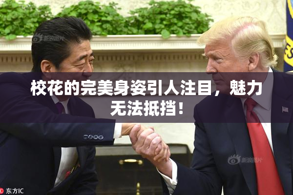 校花的完美身姿引人注目，魅力无法抵挡！