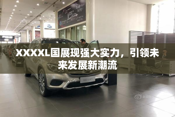 XXXXL国展现强大实力，引领未来发展新潮流