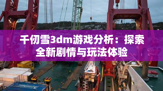 千仞雪3dm游戏分析：探索全新剧情与玩法体验