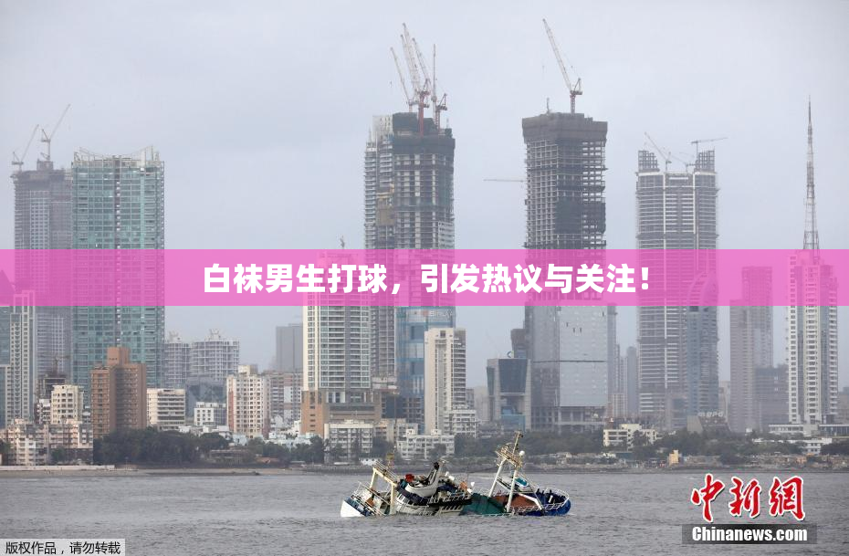 白袜男生打球，引发热议与关注！
