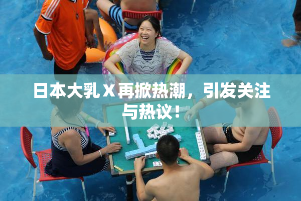 日本大乳Ⅹ再掀热潮，引发关注与热议！