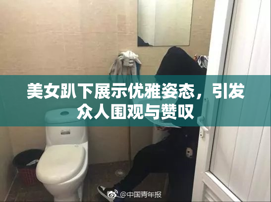 美女趴下展示优雅姿态，引发众人围观与赞叹