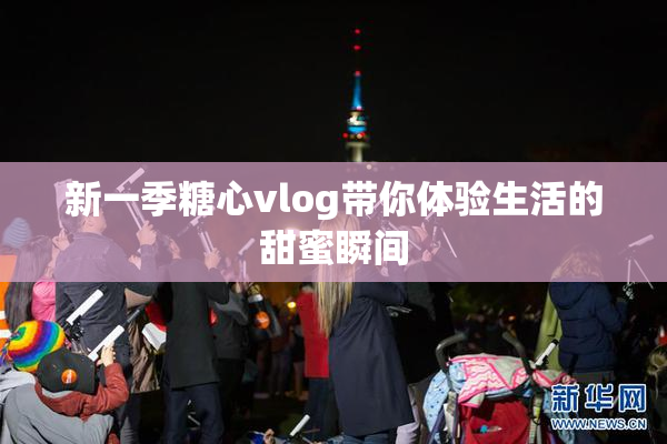 新一季糖心vlog带你体验生活的甜蜜瞬间
