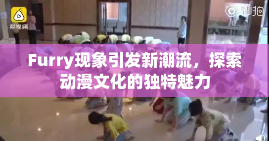 Furry现象引发新潮流，探索动漫文化的独特魅力