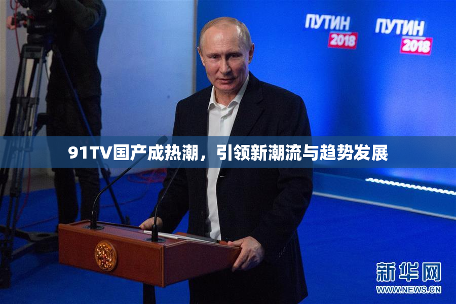 91TV国产成热潮，引领新潮流与趋势发展