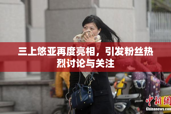 三上悠亚再度亮相，引发粉丝热烈讨论与关注