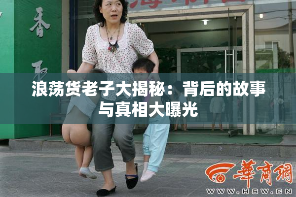 浪荡货老子大揭秘：背后的故事与真相大曝光