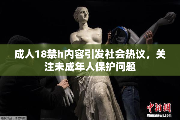 成人18禁h内容引发社会热议，关注未成年人保护问题