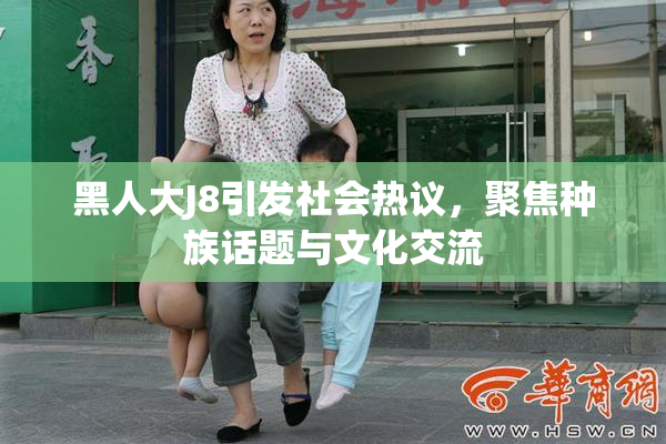 黑人大J8引发社会热议，聚焦种族话题与文化交流