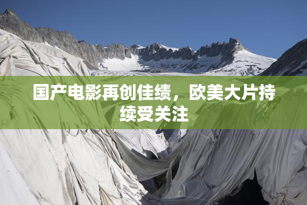 国产电影再创佳绩，欧美大片持续受关注