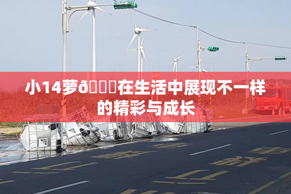 小14萝🔞在生活中展现不一样的精彩与成长