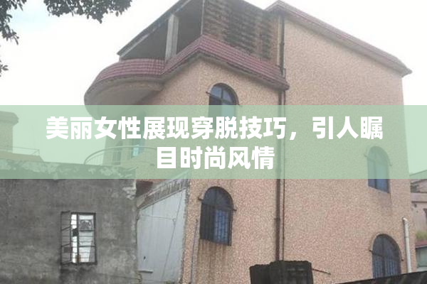美丽女性展现穿脱技巧，引人瞩目时尚风情