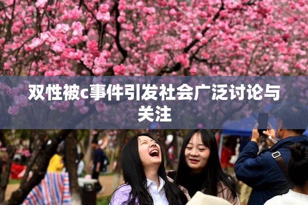 双性被c事件引发社会广泛讨论与关注