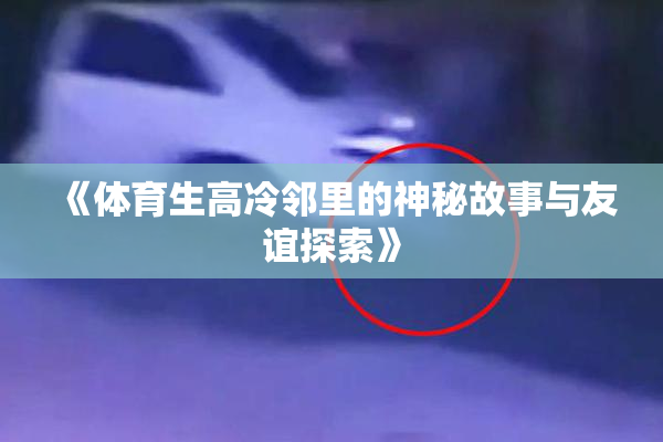 《体育生高冷邻里的神秘故事与友谊探索》