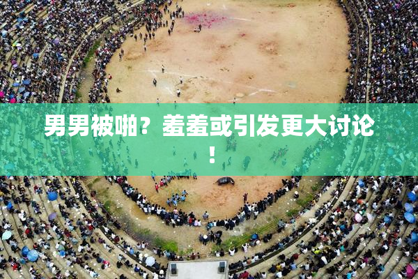 男男被啪？羞羞或引发更大讨论！