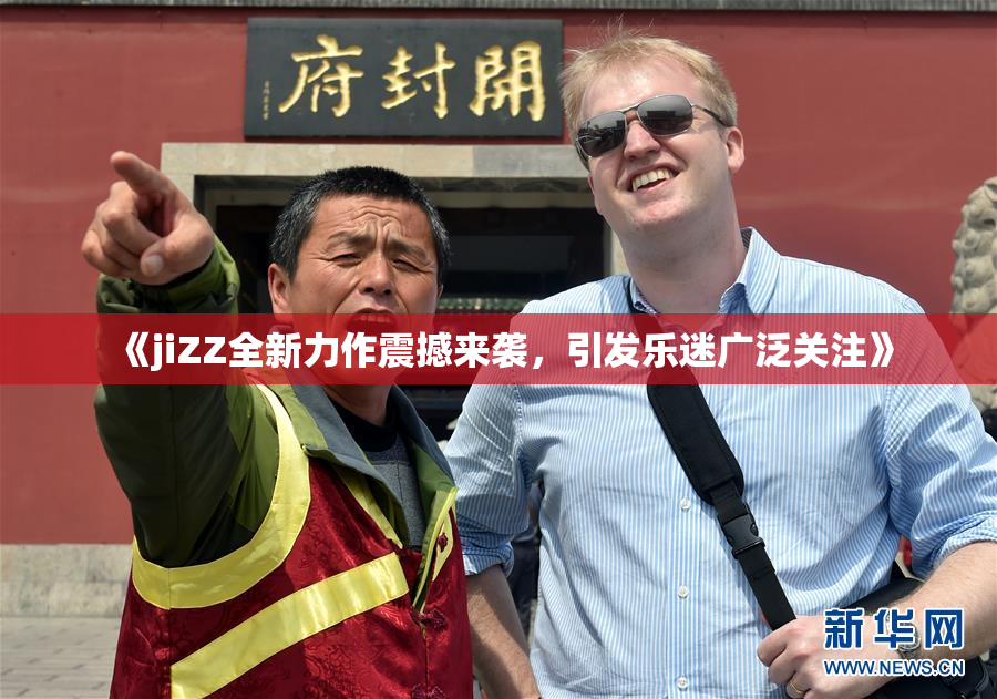 《jiZZ全新力作震撼来袭，引发乐迷广泛关注》