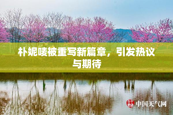 朴妮唛被重写新篇章，引发热议与期待