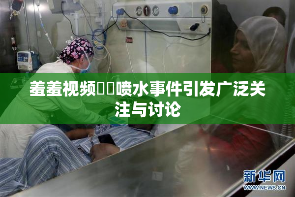 羞羞视频❌‌喷水事件引发广泛关注与讨论