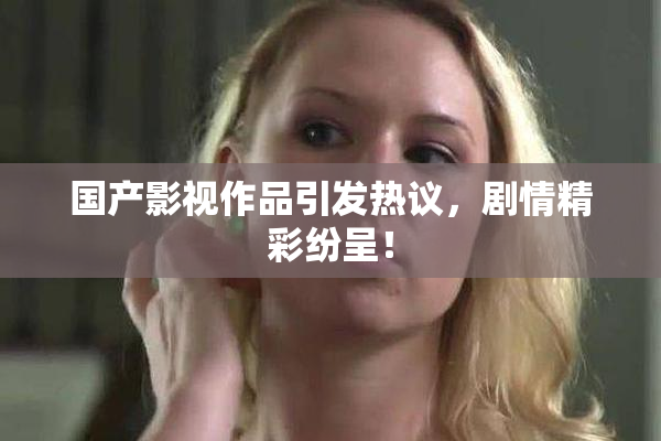 国产影视作品引发热议，剧情精彩纷呈！