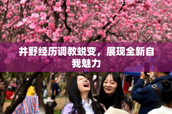 井野经历调教蜕变，展现全新自我魅力