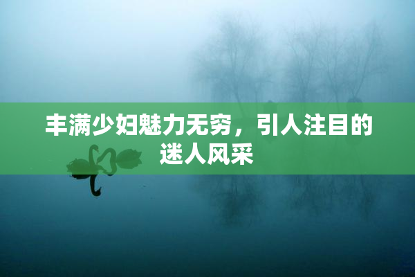 丰满少妇魅力无穷，引人注目的迷人风采
