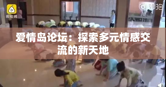 爱情岛论坛：探索多元情感交流的新天地
