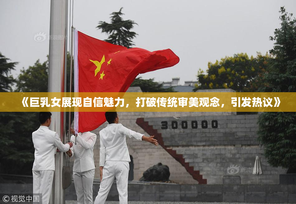 《巨乳女展现自信魅力，打破传统审美观念，引发热议》
