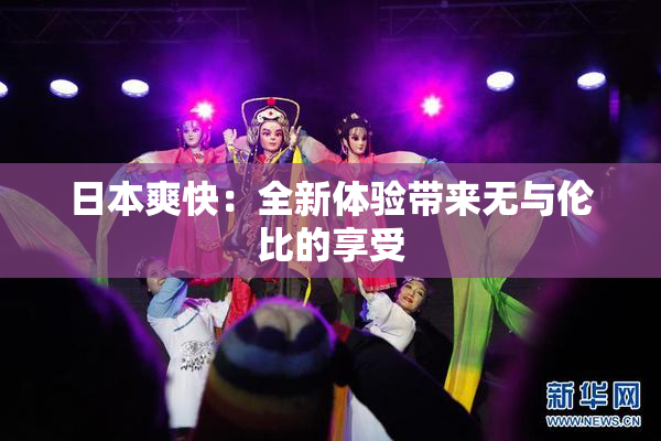 日本爽快：全新体验带来无与伦比的享受